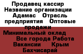 Продавец-кассир › Название организации ­ Адамас › Отрасль предприятия ­ Оптовые продажи › Минимальный оклад ­ 37 000 - Все города Работа » Вакансии   . Крым,Бахчисарай